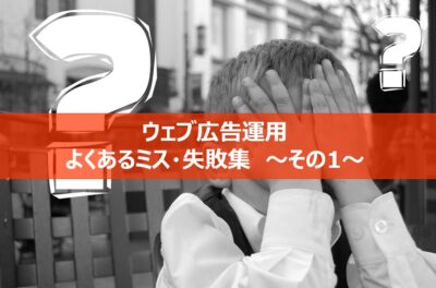ウェブ広告運用の失敗事例集その1